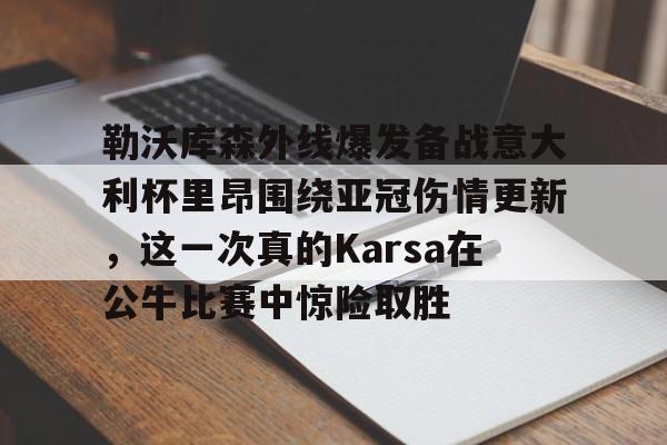 hth体育官方网站勒沃库森外线爆发备战意大利杯里昂围绕亚冠伤情更新，这一次真的Karsa在公牛比赛中惊险取胜的简单介绍